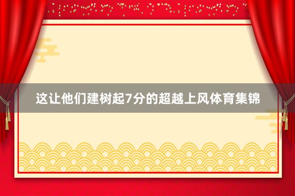 这让他们建树起7分的超越上风体育集锦