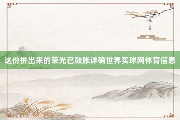 这份拼出来的荣光已鼓胀详确世界买球网体育信息