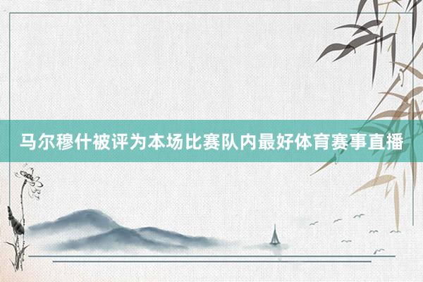 马尔穆什被评为本场比赛队内最好体育赛事直播