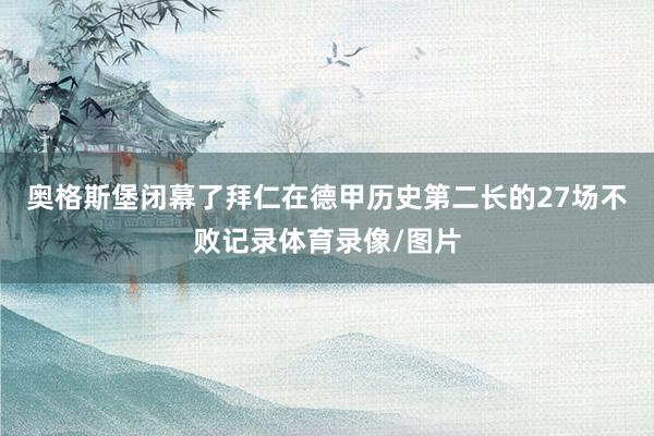 奥格斯堡闭幕了拜仁在德甲历史第二长的27场不败记录体育录像/图片