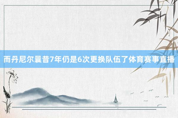 而丹尼尔曩昔7年仍是6次更换队伍了体育赛事直播