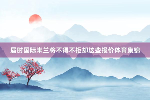 届时国际米兰将不得不拒却这些报价体育集锦