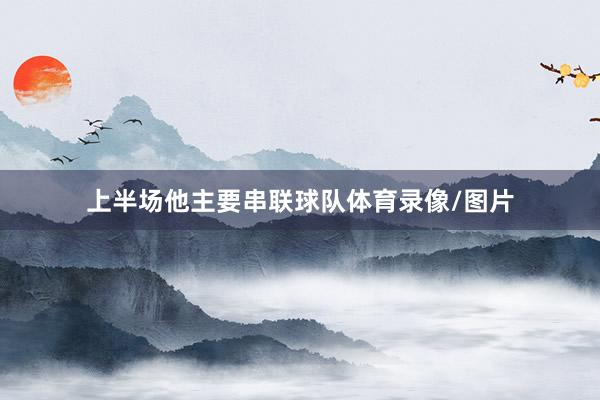 上半场他主要串联球队体育录像/图片