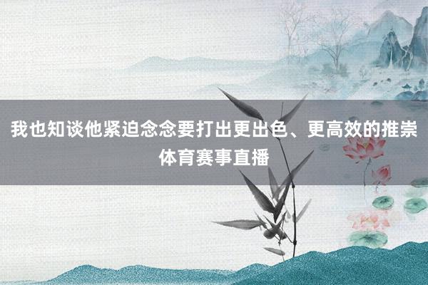我也知谈他紧迫念念要打出更出色、更高效的推崇体育赛事直播