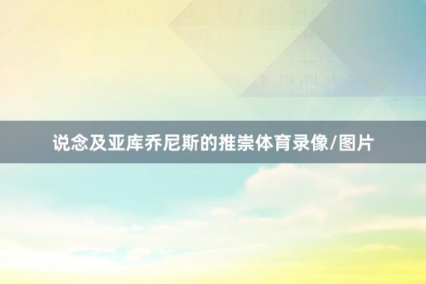 说念及亚库乔尼斯的推崇体育录像/图片