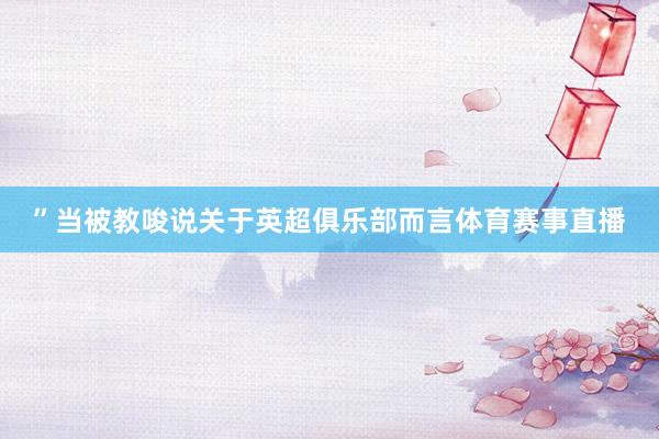 ”当被教唆说关于英超俱乐部而言体育赛事直播