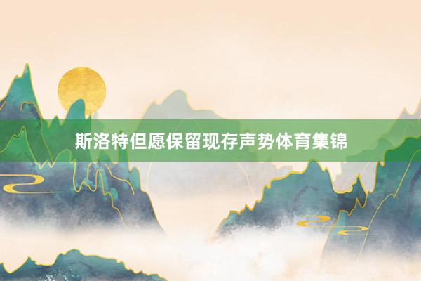 斯洛特但愿保留现存声势体育集锦