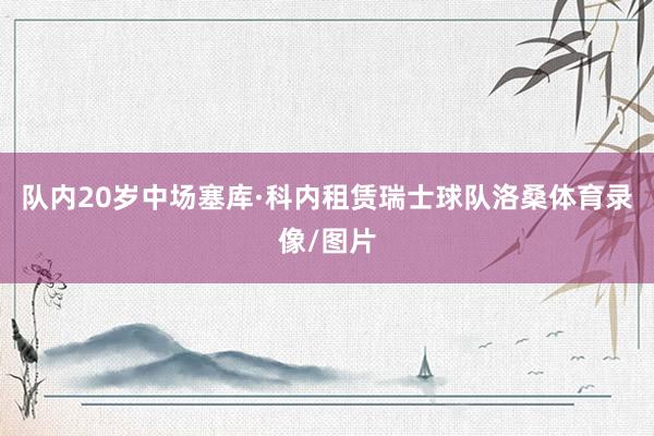 队内20岁中场塞库·科内租赁瑞士球队洛桑体育录像/图片