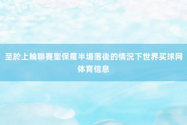 至於上輪聯賽聖保羅半場落後的情況下世界买球网体育信息