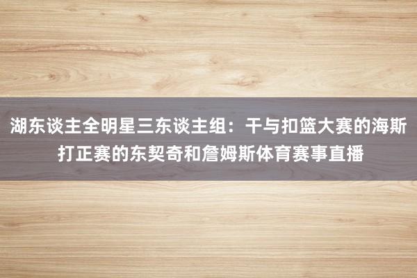 湖东谈主全明星三东谈主组：干与扣篮大赛的海斯 打正赛的东契奇和詹姆斯体育赛事直播