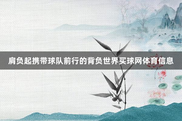 肩负起携带球队前行的背负世界买球网体育信息