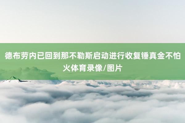 德布劳内已回到那不勒斯启动进行收复锤真金不怕火体育录像/图片