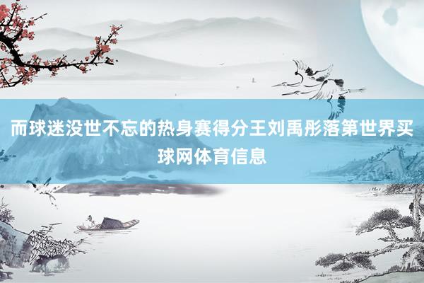 而球迷没世不忘的热身赛得分王刘禹彤落第世界买球网体育信息