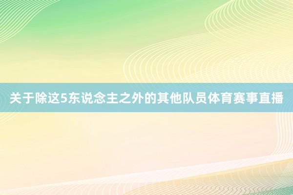 关于除这5东说念主之外的其他队员体育赛事直播