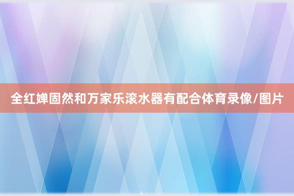 全红婵固然和万家乐滚水器有配合体育录像/图片