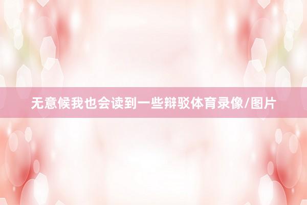 无意候我也会读到一些辩驳体育录像/图片