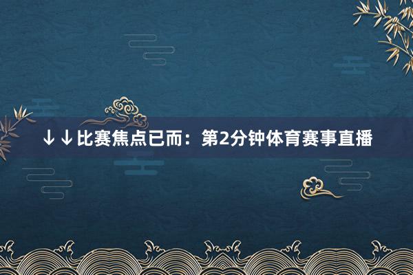 ↓↓比赛焦点已而：第2分钟体育赛事直播