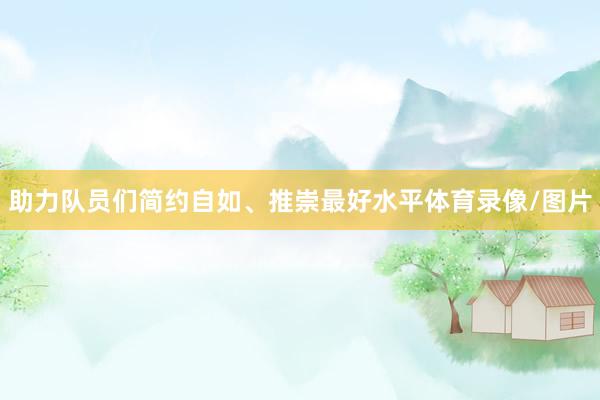 助力队员们简约自如、推崇最好水平体育录像/图片