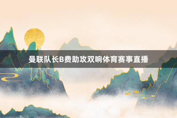 曼联队长B费助攻双响体育赛事直播
