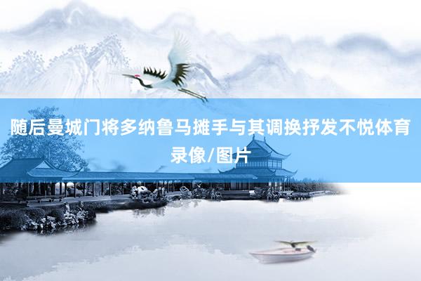 随后曼城门将多纳鲁马摊手与其调换抒发不悦体育录像/图片