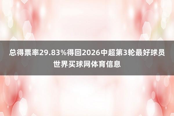 总得票率29.83%得回2026中超第3轮最好球员世界买球网体育信息