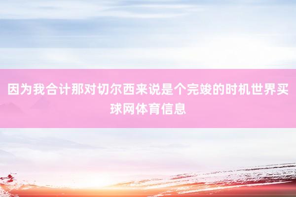 因为我合计那对切尔西来说是个完竣的时机世界买球网体育信息