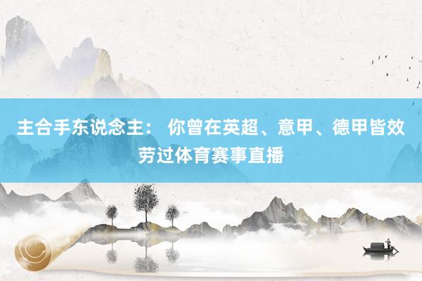主合手东说念主： 你曾在英超、意甲、德甲皆效劳过体育赛事直播