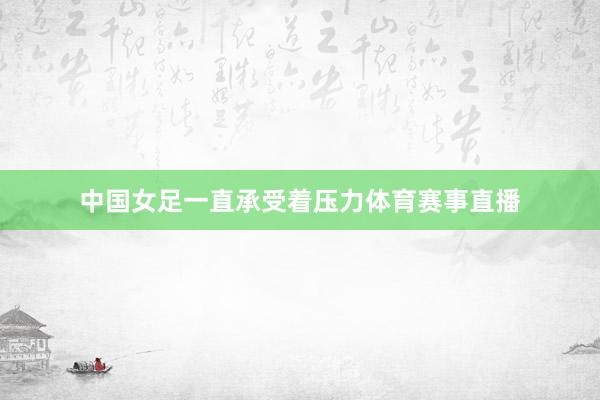 中国女足一直承受着压力体育赛事直播