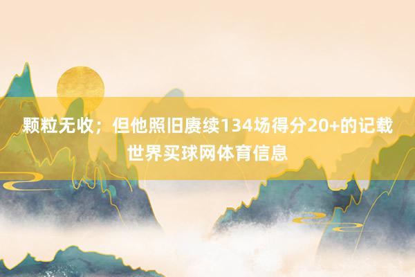 颗粒无收;但他照旧赓续134场得分20+的记载世界买球网体育信息