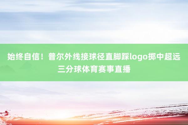 始终自信！普尔外线接球径直脚踩logo掷中超远三分球体育赛事直播