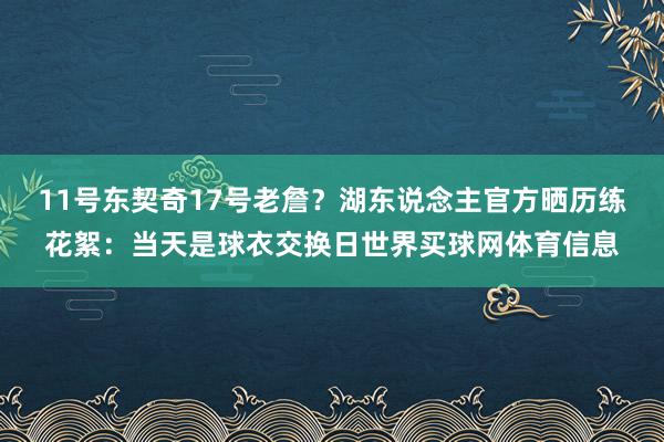 11号东契奇17号老詹？湖东说念主官方晒历练花絮：当天是球衣交换日世界买球网体育信息