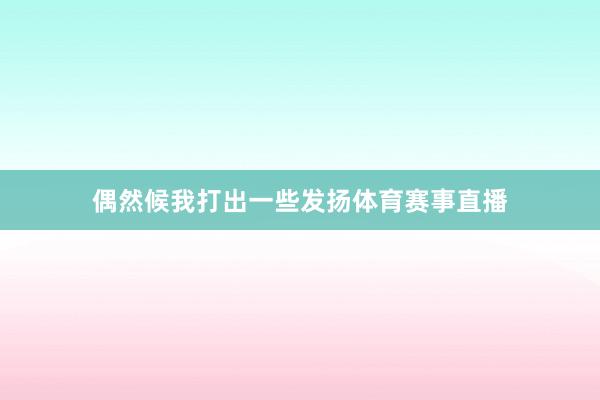 偶然候我打出一些发扬体育赛事直播