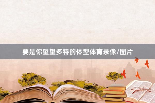 要是你望望多特的体型体育录像/图片