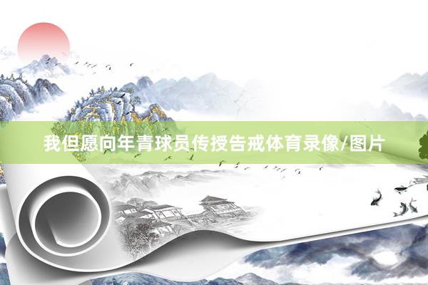 我但愿向年青球员传授告戒体育录像/图片