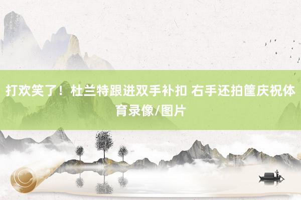 打欢笑了！杜兰特跟进双手补扣 右手还拍筐庆祝体育录像/图片