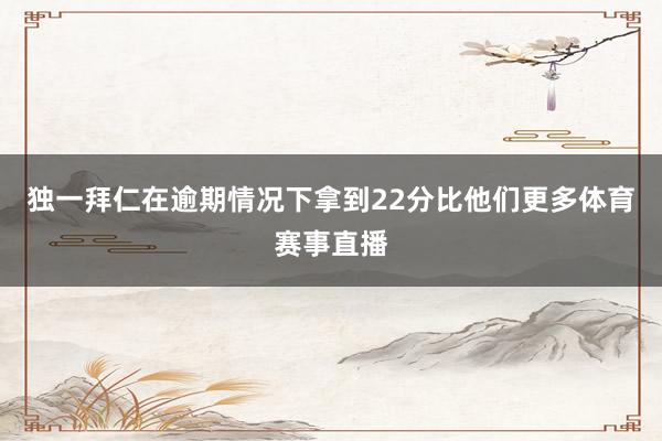 独一拜仁在逾期情况下拿到22分比他们更多体育赛事直播