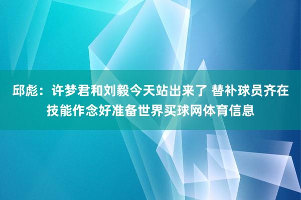 邱彪：许梦君和刘毅今天站出来了 替补球员齐在技能作念好准备世界买球网体育信息