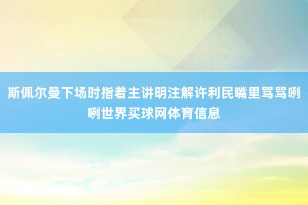 斯佩尔曼下场时指着主讲明注解许利民嘴里骂骂咧咧世界买球网体育信息