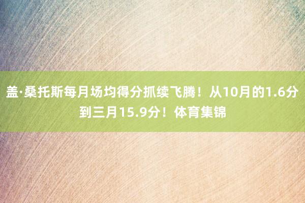 盖·桑托斯每月场均得分抓续飞腾！从10月的1.6分到三月15.9分！体育集锦