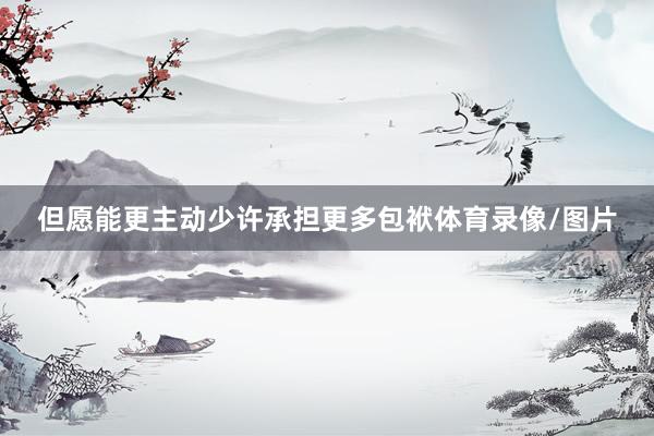 但愿能更主动少许承担更多包袱体育录像/图片