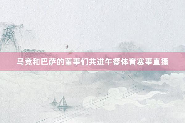 马竞和巴萨的董事们共进午餐体育赛事直播