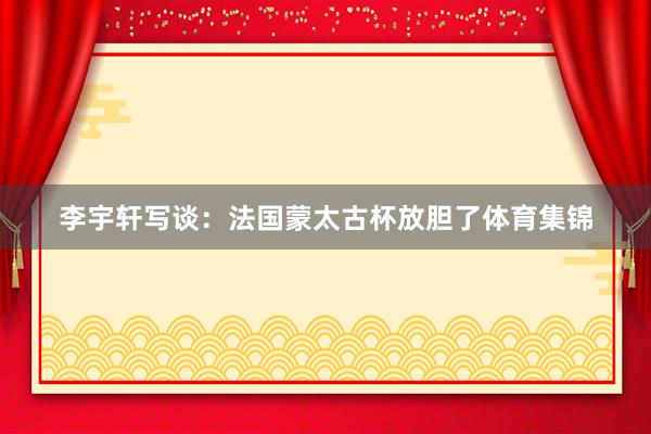 李宇轩写谈：法国蒙太古杯放胆了体育集锦