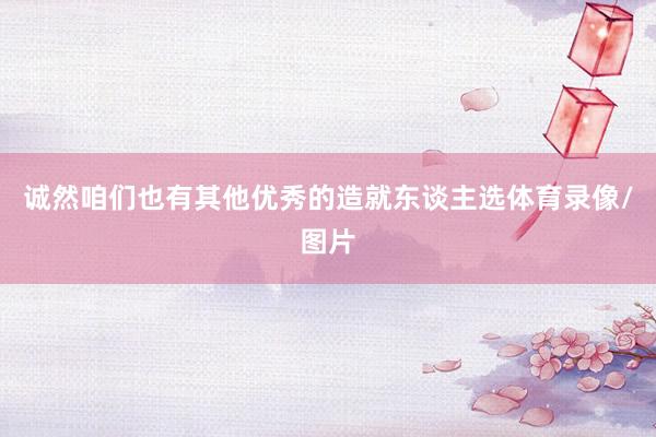 诚然咱们也有其他优秀的造就东谈主选体育录像/图片