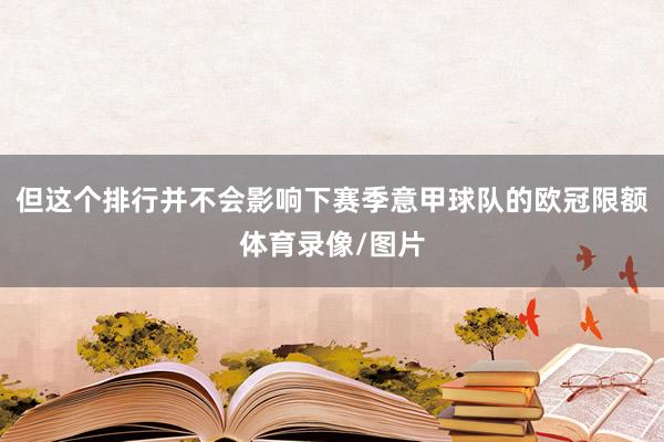 但这个排行并不会影响下赛季意甲球队的欧冠限额体育录像/图片