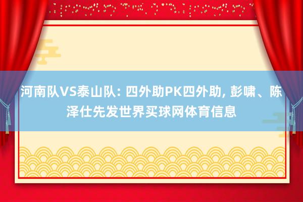 河南队VS泰山队: 四外助PK四外助, 彭啸、陈泽仕先发世界买球网体育信息