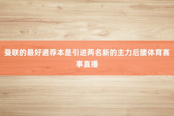 曼联的最好遴荐本是引进两名新的主力后腰体育赛事直播