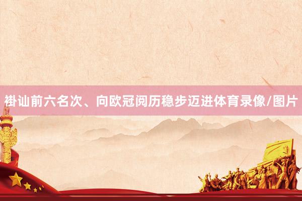 褂讪前六名次、向欧冠阅历稳步迈进体育录像/图片
