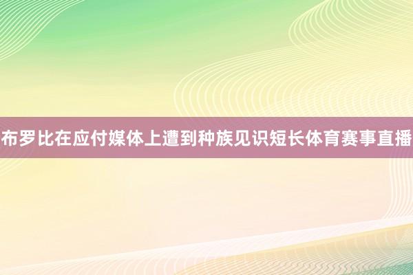 布罗比在应付媒体上遭到种族见识短长体育赛事直播