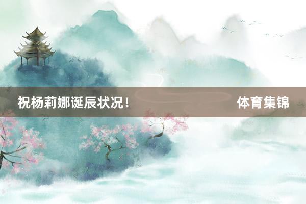 祝杨莉娜诞辰状况! 体育集锦