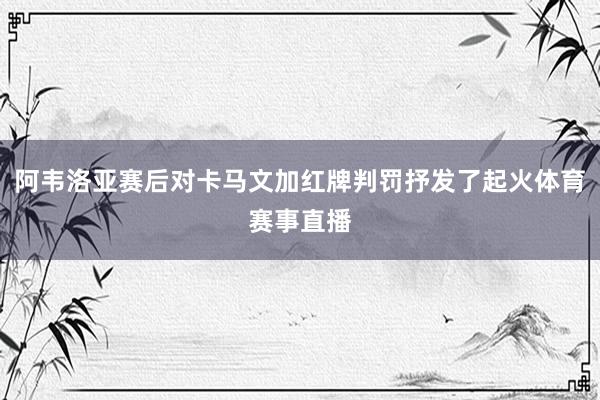 阿韦洛亚赛后对卡马文加红牌判罚抒发了起火体育赛事直播
